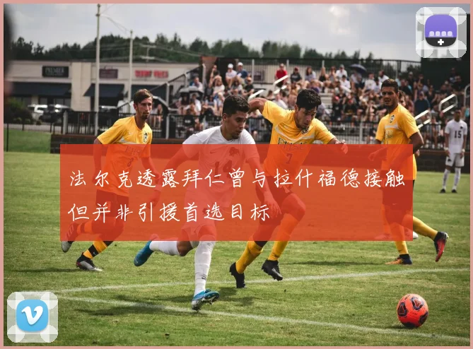 法尔克透露拜仁曾与拉什福德接触但并非引援首选目标
