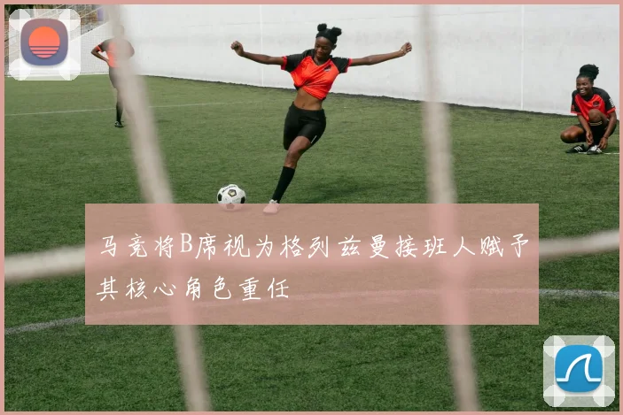 马竞将B席视为格列兹曼接班人赋予其核心角色重任