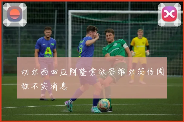 切尔西回应阿隆索欲签维尔茨传闻称不实消息