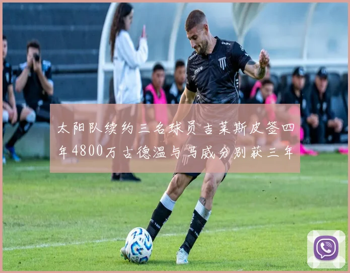 太阳队续约三名球员吉莱斯皮签四年4800万古德温与马威分别获三年合同