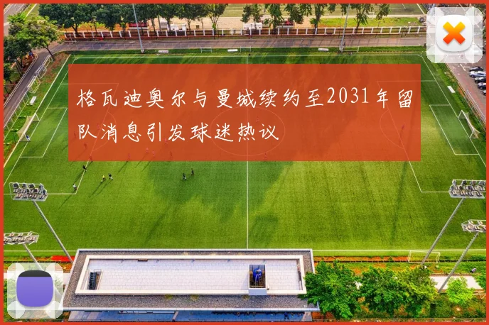 格瓦迪奥尔与曼城续约至2031年留队消息引发球迷热议