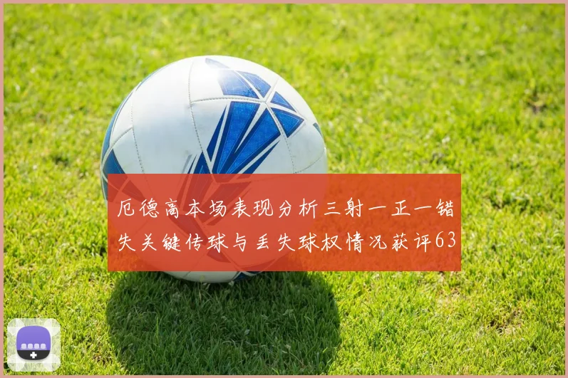 厄德高本场表现分析三射一正一错失关键传球与丢失球权情况获评63分