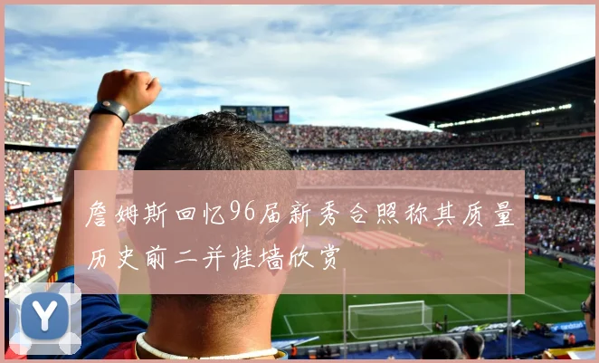 詹姆斯回忆96届新秀合照称其质量历史前二并挂墙欣赏
