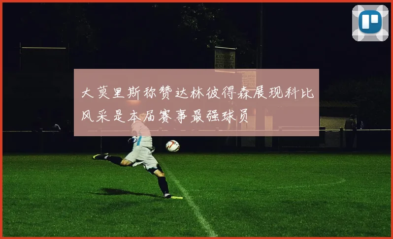 大莫里斯称赞达林彼得森展现科比风采是本届赛事最强球员