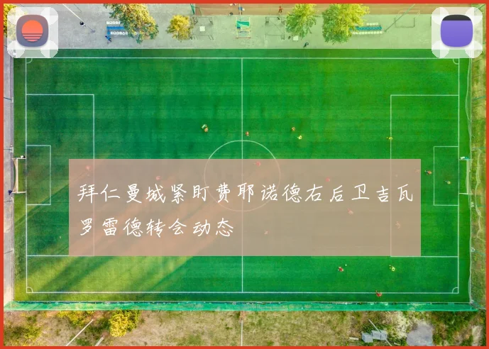 拜仁曼城紧盯费耶诺德右后卫吉瓦罗雷德转会动态
