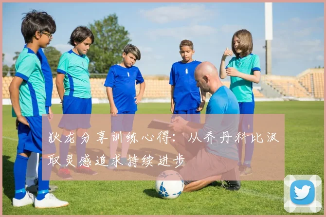 狄龙分享训练心得：从乔丹科比汲取灵感追求持续进步