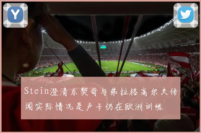 Stein澄清东契奇与弗拉格高尔夫传闻实际情况是卢卡仍在欧洲训练