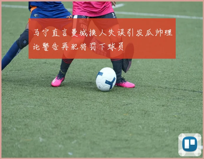 马宁直言曼城换人失误引发瓜帅理论警告再犯将罚下球员