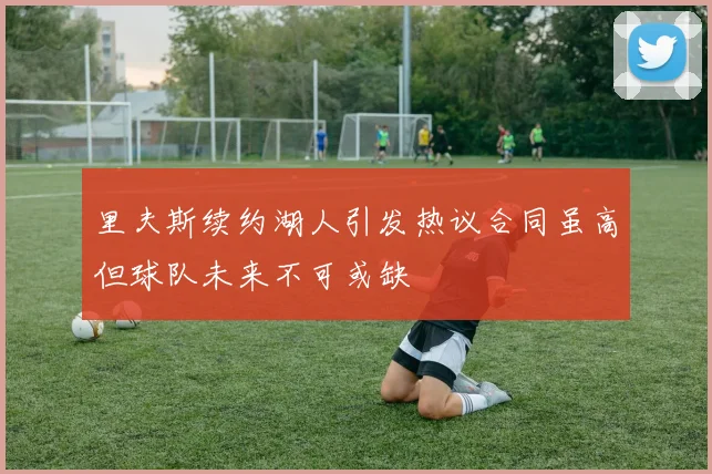 里夫斯续约湖人引发热议合同虽高但球队未来不可或缺