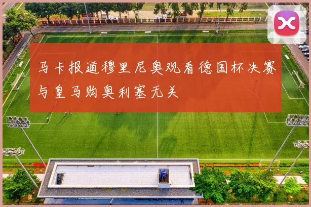 马卡报道穆里尼奥观看德国杯决赛与皇马购奥利塞无关