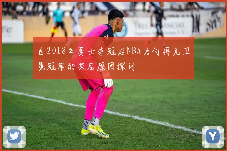 自2018年勇士夺冠后NBA为何再无卫冕冠军的深层原因探讨