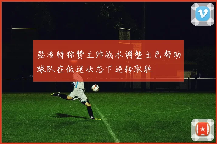 瑟洛特称赞主帅战术调整出色帮助球队在低迷状态下逆转取胜