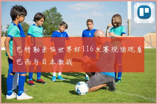 巴特勒亲临世界杯116决赛现场观看巴西与日本激战