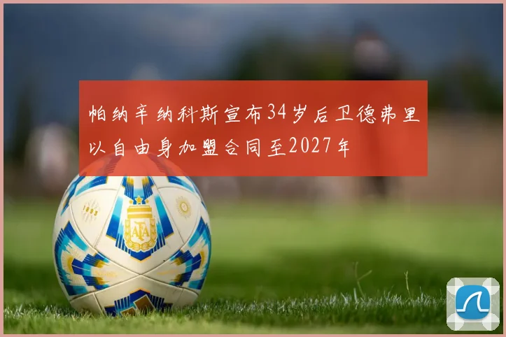 帕纳辛纳科斯宣布34岁后卫德弗里以自由身加盟合同至2027年