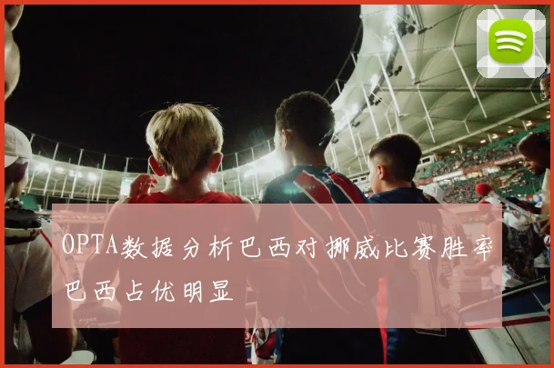 OPTA数据分析巴西对挪威比赛胜率巴西占优明显