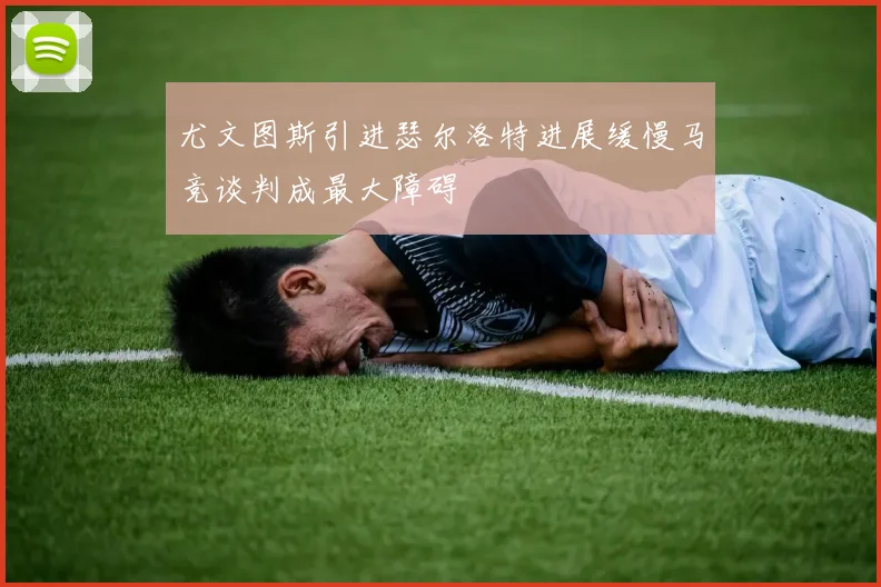 尤文图斯引进瑟尔洛特进展缓慢马竞谈判成最大障碍