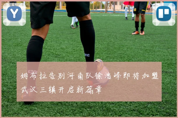 姆布拉告别河南队徐浩峰即将加盟武汉三镇开启新篇章