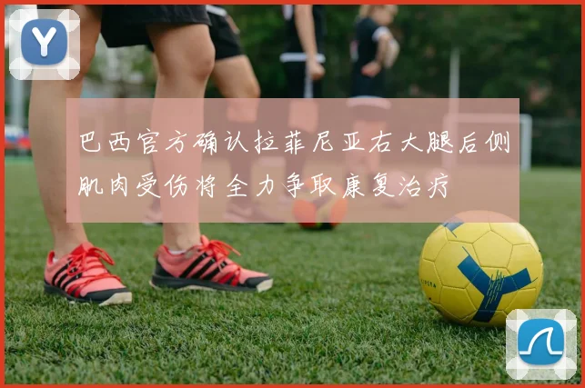 巴西官方确认拉菲尼亚右大腿后侧肌肉受伤将全力争取康复治疗