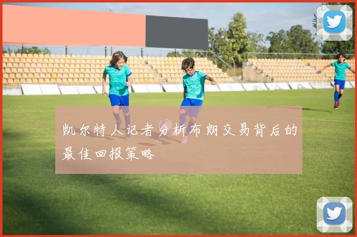 凯尔特人记者分析布朗交易背后的最佳回报策略