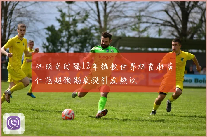 洪明甫时隔12年执教世界杯首胜黄仁范超预期表现引发热议