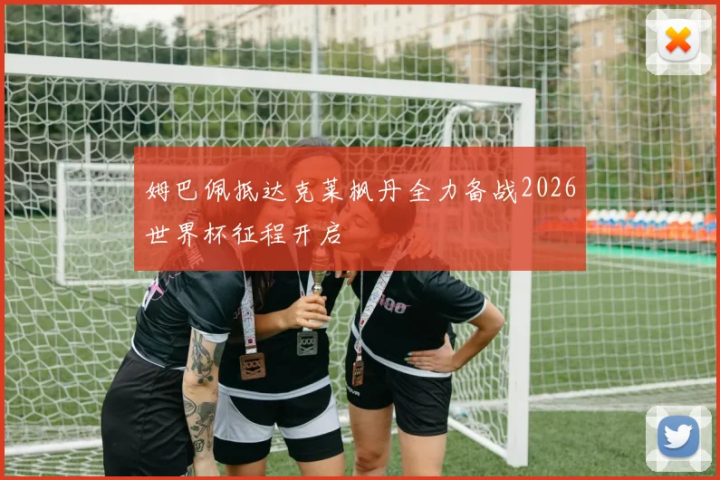 姆巴佩抵达克莱枫丹全力备战2026世界杯征程开启