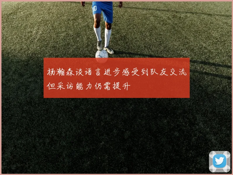 杨瀚森谈语言进步感受到队友交流但采访能力仍需提升