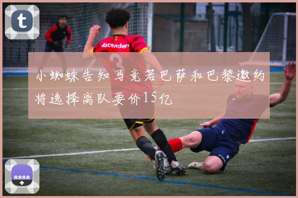 小蜘蛛告知马竞若巴萨和巴黎邀约将选择离队要价15亿