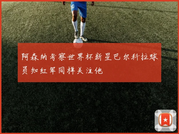 阿森纳考察世界杯新星巴尔科拉球员知红军同样关注他