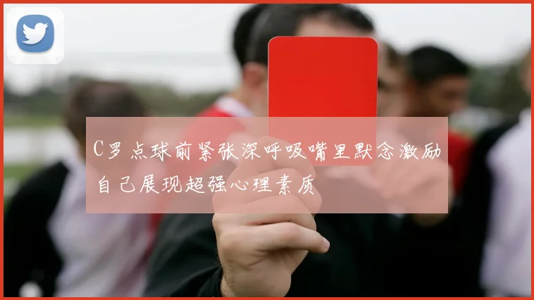 C罗点球前紧张深呼吸嘴里默念激励自己展现超强心理素质