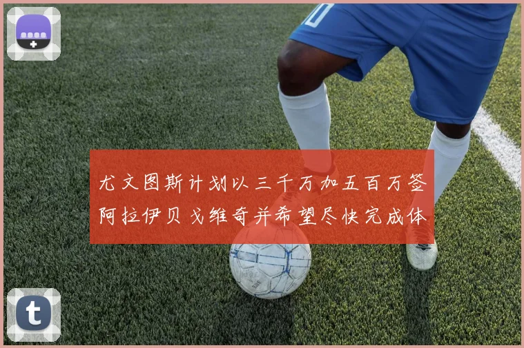 尤文图斯计划以三千万加五百万签阿拉伊贝戈维奇并希望尽快完成体检