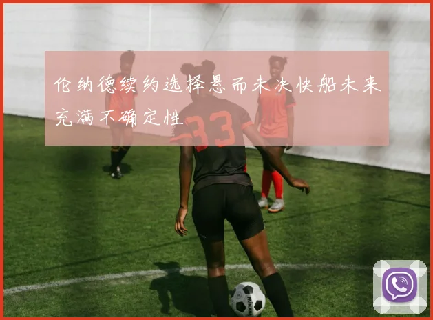 伦纳德续约选择悬而未决快船未来充满不确定性